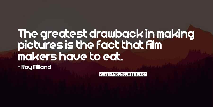 Ray Milland Quotes: The greatest drawback in making pictures is the fact that film makers have to eat.