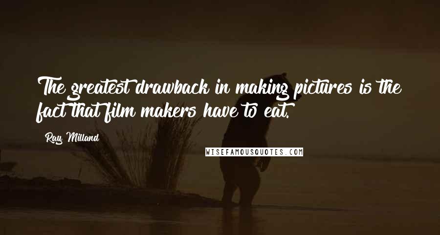 Ray Milland Quotes: The greatest drawback in making pictures is the fact that film makers have to eat.