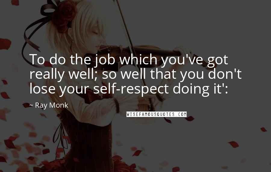 Ray Monk Quotes: To do the job which you've got really well; so well that you don't lose your self-respect doing it':