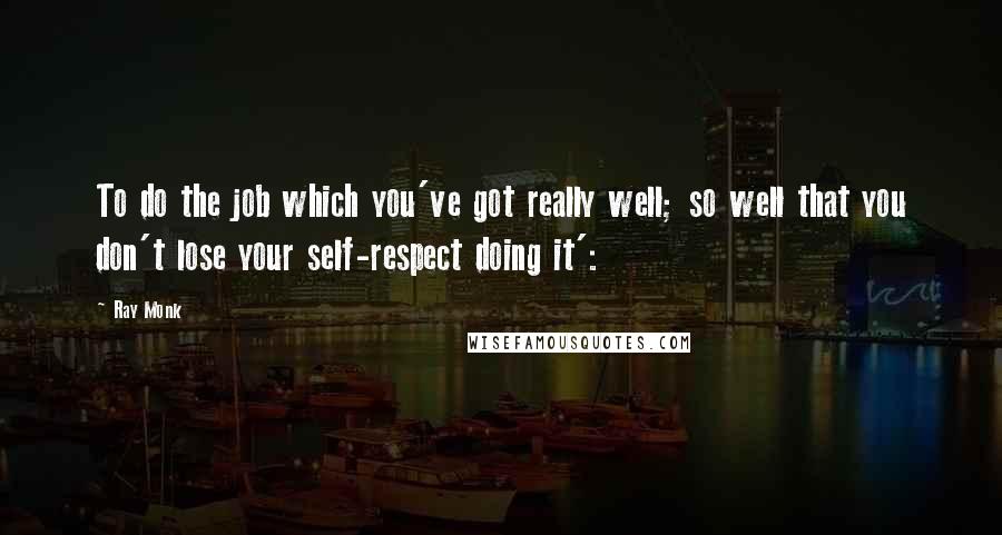 Ray Monk Quotes: To do the job which you've got really well; so well that you don't lose your self-respect doing it':