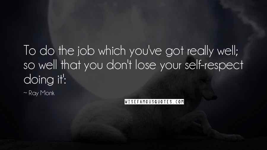 Ray Monk Quotes: To do the job which you've got really well; so well that you don't lose your self-respect doing it':