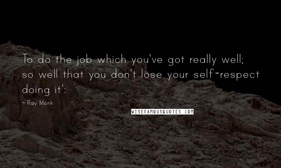 Ray Monk Quotes: To do the job which you've got really well; so well that you don't lose your self-respect doing it':