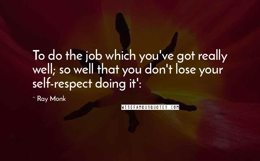 Ray Monk Quotes: To do the job which you've got really well; so well that you don't lose your self-respect doing it':