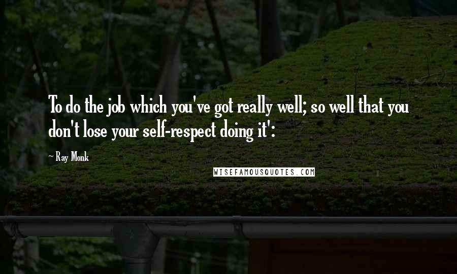 Ray Monk Quotes: To do the job which you've got really well; so well that you don't lose your self-respect doing it':