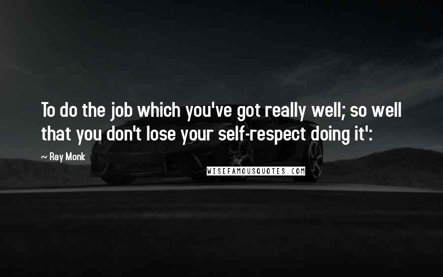 Ray Monk Quotes: To do the job which you've got really well; so well that you don't lose your self-respect doing it':