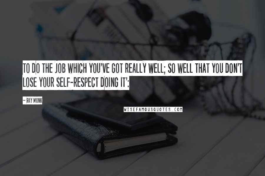 Ray Monk Quotes: To do the job which you've got really well; so well that you don't lose your self-respect doing it':
