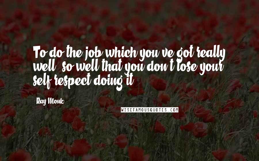 Ray Monk Quotes: To do the job which you've got really well; so well that you don't lose your self-respect doing it':