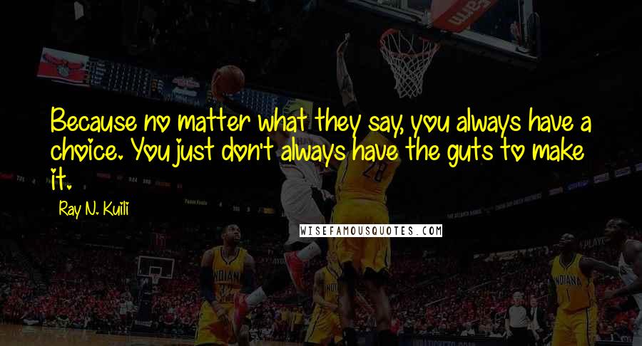 Ray N. Kuili Quotes: Because no matter what they say, you always have a choice. You just don't always have the guts to make it.