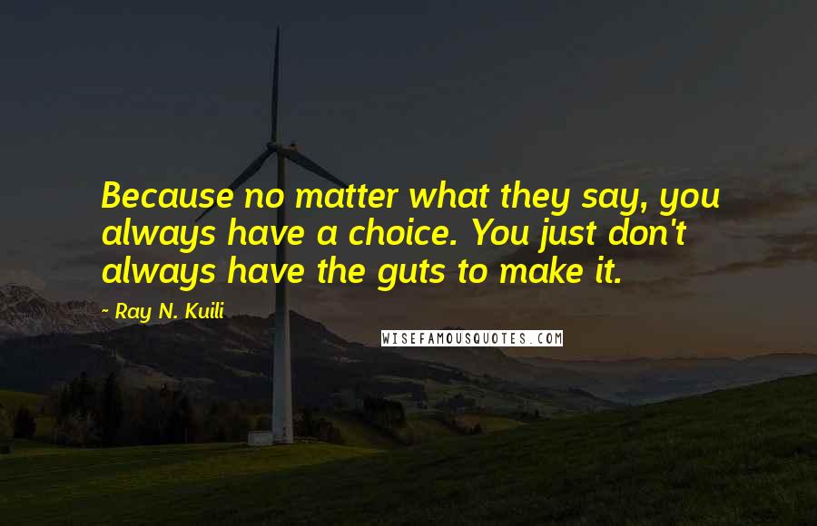 Ray N. Kuili Quotes: Because no matter what they say, you always have a choice. You just don't always have the guts to make it.