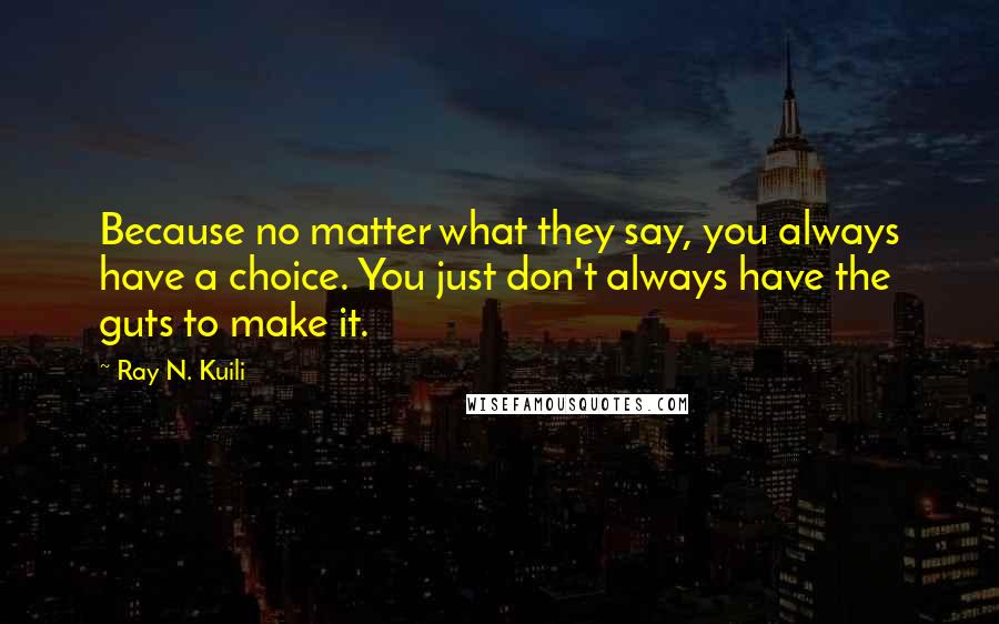 Ray N. Kuili Quotes: Because no matter what they say, you always have a choice. You just don't always have the guts to make it.