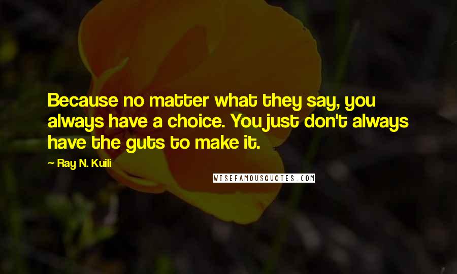 Ray N. Kuili Quotes: Because no matter what they say, you always have a choice. You just don't always have the guts to make it.