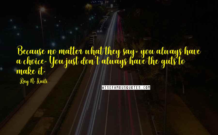 Ray N. Kuili Quotes: Because no matter what they say, you always have a choice. You just don't always have the guts to make it.