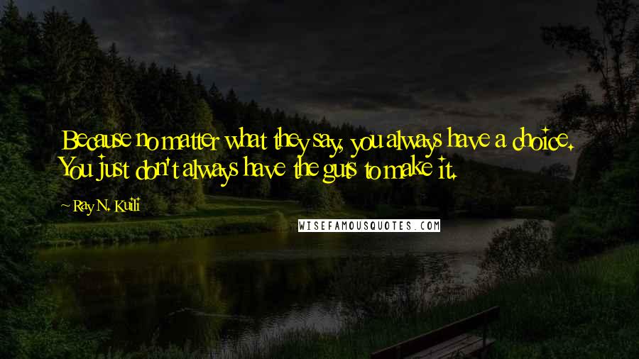 Ray N. Kuili Quotes: Because no matter what they say, you always have a choice. You just don't always have the guts to make it.