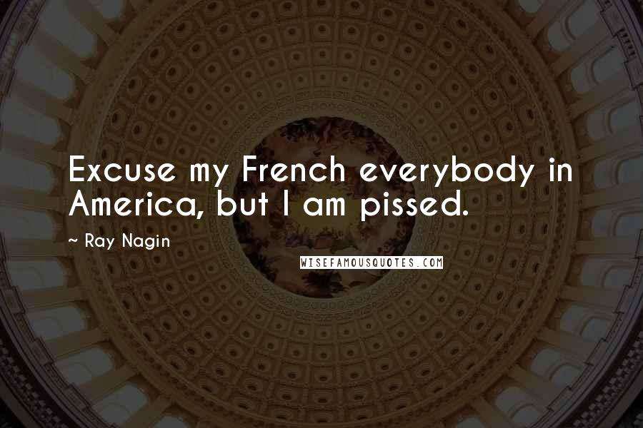 Ray Nagin Quotes: Excuse my French everybody in America, but I am pissed.