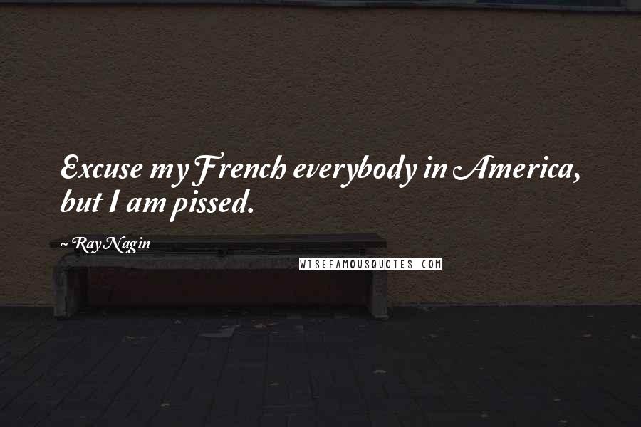 Ray Nagin Quotes: Excuse my French everybody in America, but I am pissed.