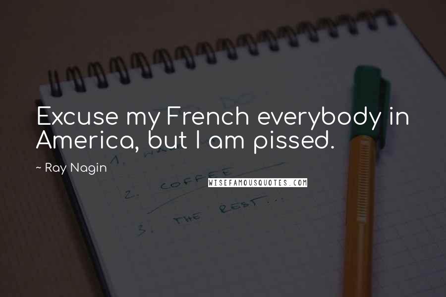 Ray Nagin Quotes: Excuse my French everybody in America, but I am pissed.