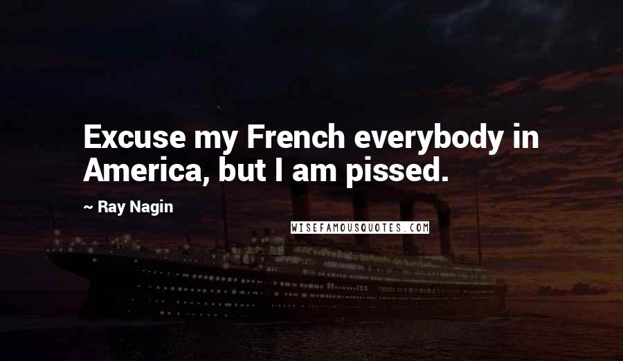 Ray Nagin Quotes: Excuse my French everybody in America, but I am pissed.