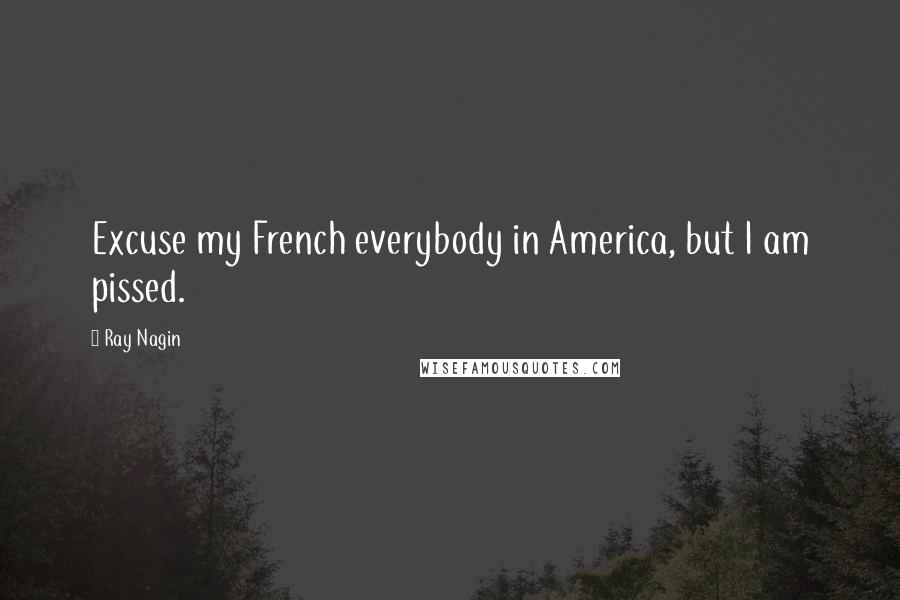 Ray Nagin Quotes: Excuse my French everybody in America, but I am pissed.