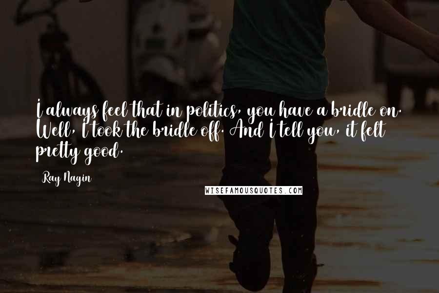 Ray Nagin Quotes: I always feel that in politics, you have a bridle on. Well, I took the bridle off. And I tell you, it felt pretty good.