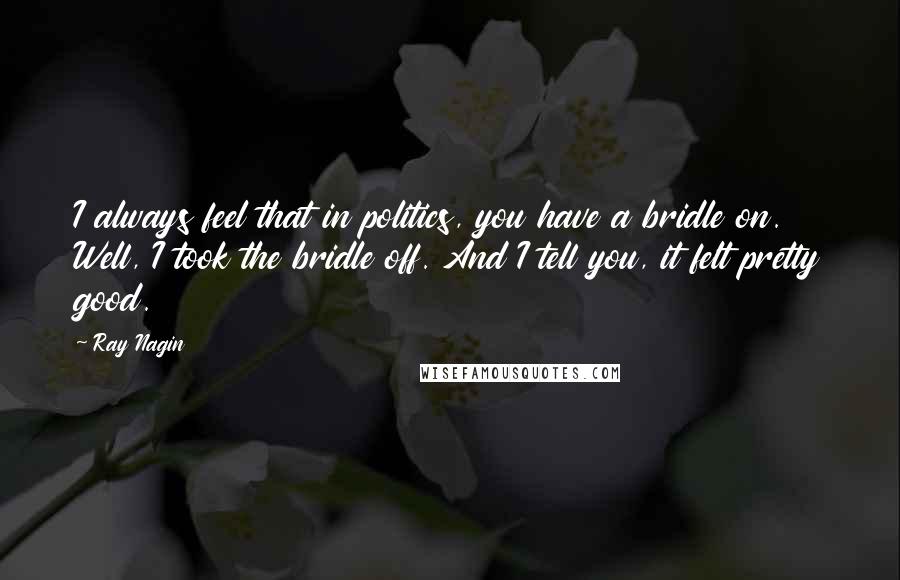 Ray Nagin Quotes: I always feel that in politics, you have a bridle on. Well, I took the bridle off. And I tell you, it felt pretty good.