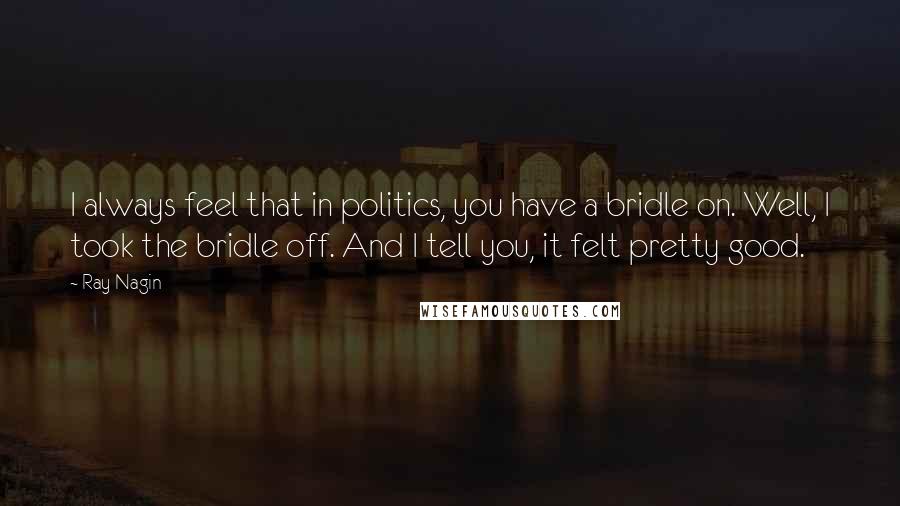 Ray Nagin Quotes: I always feel that in politics, you have a bridle on. Well, I took the bridle off. And I tell you, it felt pretty good.