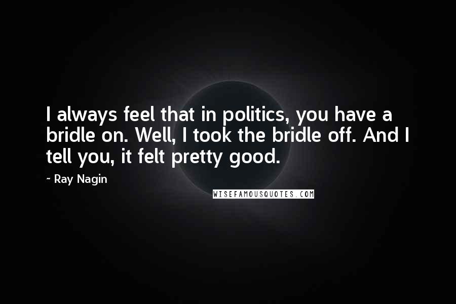 Ray Nagin Quotes: I always feel that in politics, you have a bridle on. Well, I took the bridle off. And I tell you, it felt pretty good.