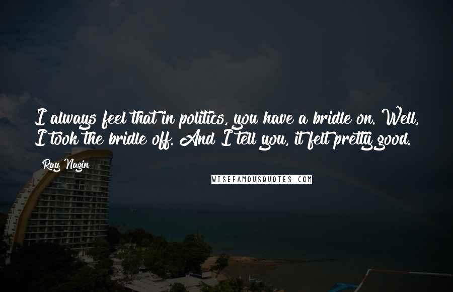 Ray Nagin Quotes: I always feel that in politics, you have a bridle on. Well, I took the bridle off. And I tell you, it felt pretty good.