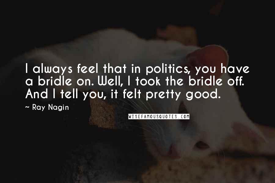 Ray Nagin Quotes: I always feel that in politics, you have a bridle on. Well, I took the bridle off. And I tell you, it felt pretty good.