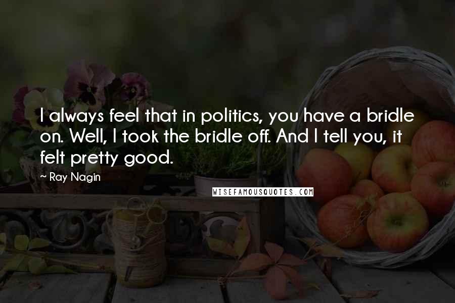 Ray Nagin Quotes: I always feel that in politics, you have a bridle on. Well, I took the bridle off. And I tell you, it felt pretty good.