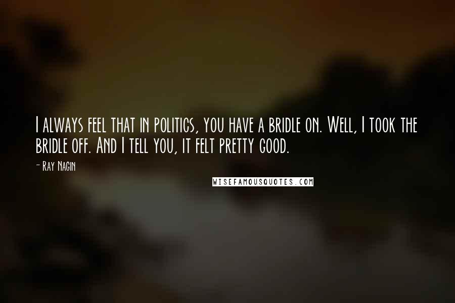 Ray Nagin Quotes: I always feel that in politics, you have a bridle on. Well, I took the bridle off. And I tell you, it felt pretty good.