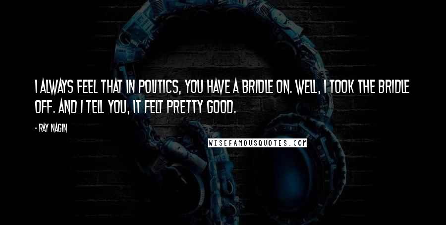 Ray Nagin Quotes: I always feel that in politics, you have a bridle on. Well, I took the bridle off. And I tell you, it felt pretty good.