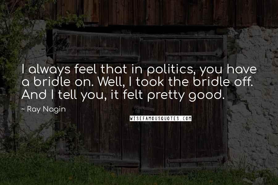 Ray Nagin Quotes: I always feel that in politics, you have a bridle on. Well, I took the bridle off. And I tell you, it felt pretty good.