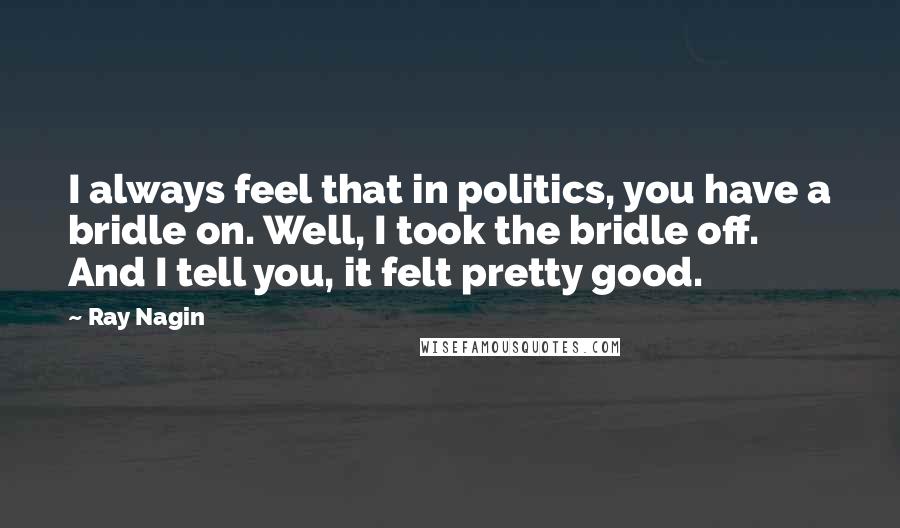 Ray Nagin Quotes: I always feel that in politics, you have a bridle on. Well, I took the bridle off. And I tell you, it felt pretty good.