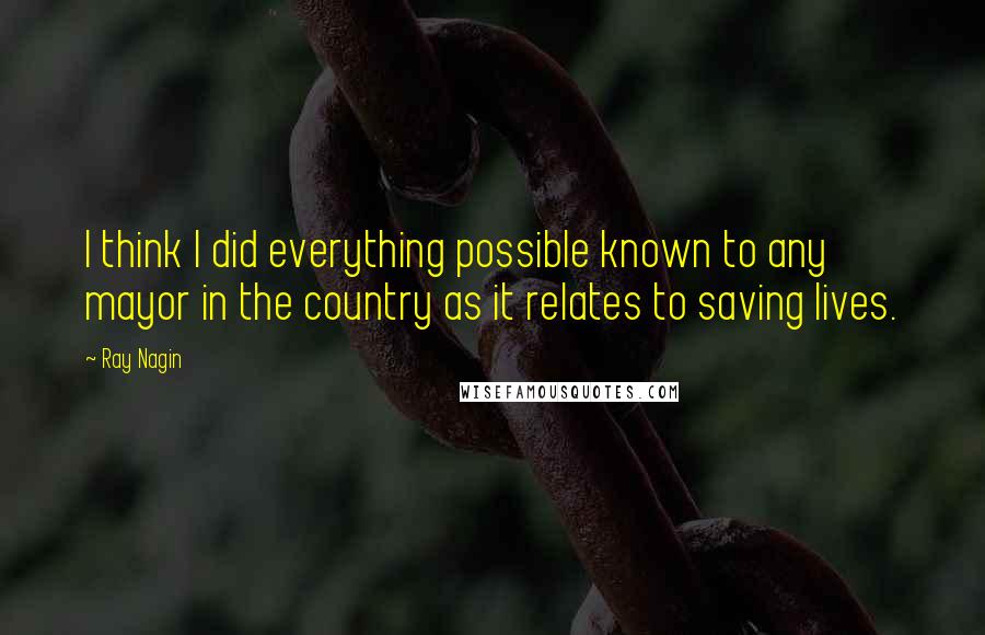 Ray Nagin Quotes: I think I did everything possible known to any mayor in the country as it relates to saving lives.