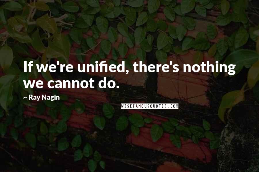 Ray Nagin Quotes: If we're unified, there's nothing we cannot do.