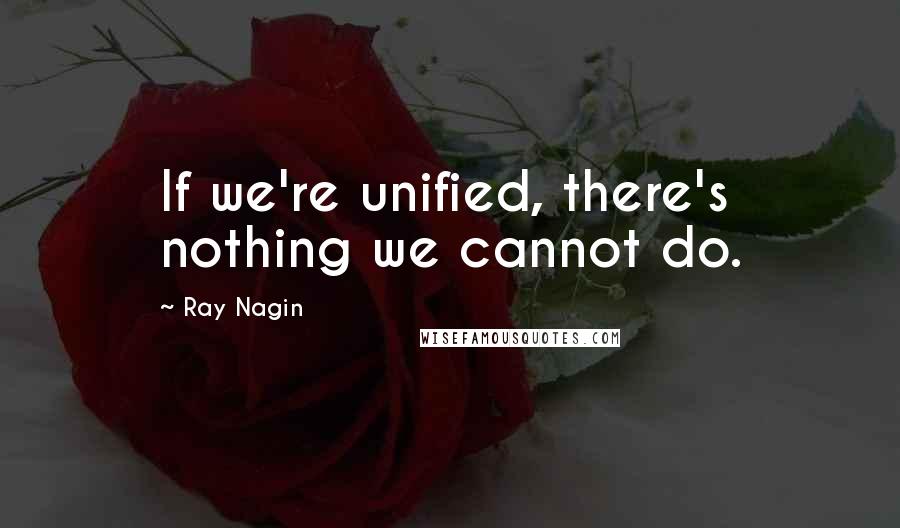 Ray Nagin Quotes: If we're unified, there's nothing we cannot do.