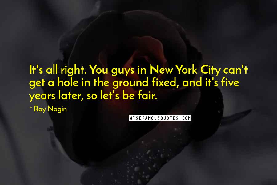 Ray Nagin Quotes: It's all right. You guys in New York City can't get a hole in the ground fixed, and it's five years later, so let's be fair.