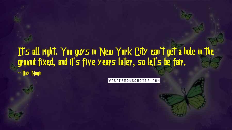 Ray Nagin Quotes: It's all right. You guys in New York City can't get a hole in the ground fixed, and it's five years later, so let's be fair.