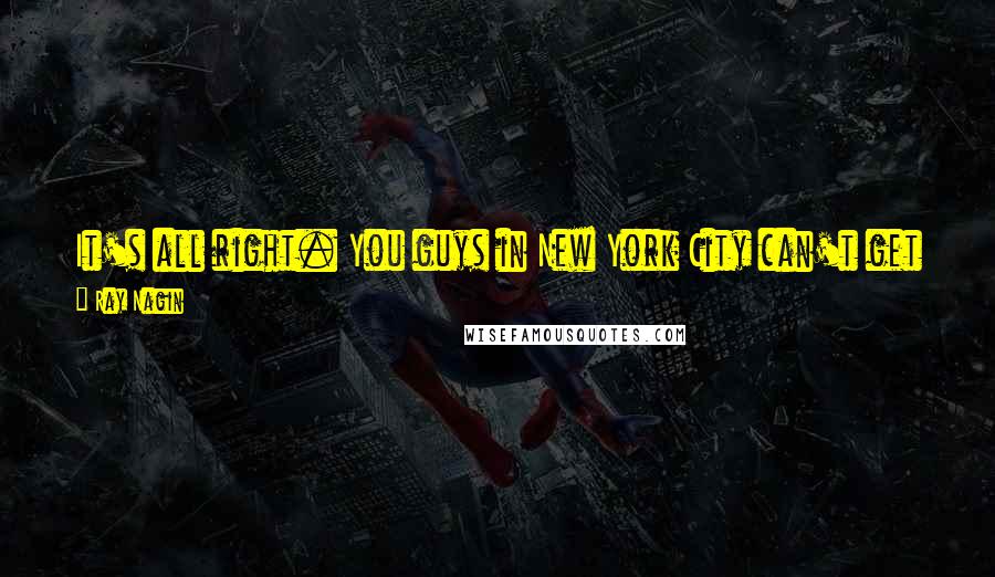 Ray Nagin Quotes: It's all right. You guys in New York City can't get a hole in the ground fixed, and it's five years later, so let's be fair.