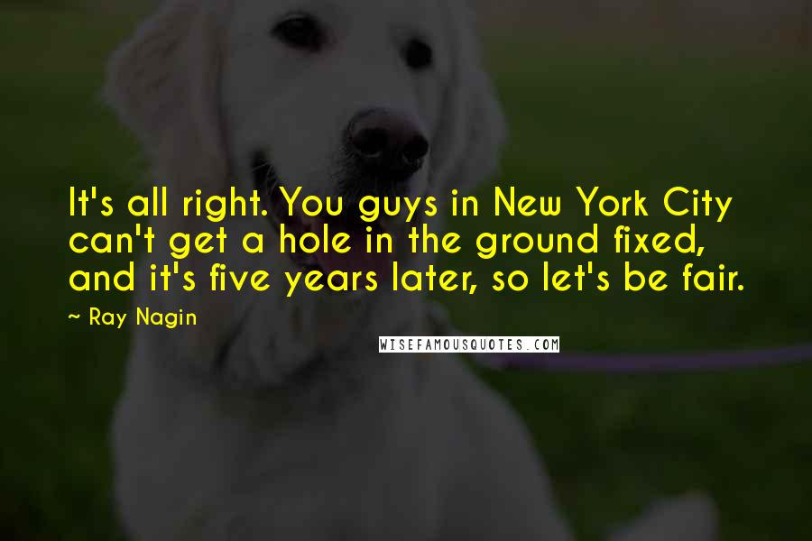 Ray Nagin Quotes: It's all right. You guys in New York City can't get a hole in the ground fixed, and it's five years later, so let's be fair.