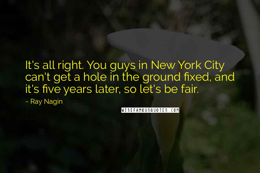 Ray Nagin Quotes: It's all right. You guys in New York City can't get a hole in the ground fixed, and it's five years later, so let's be fair.