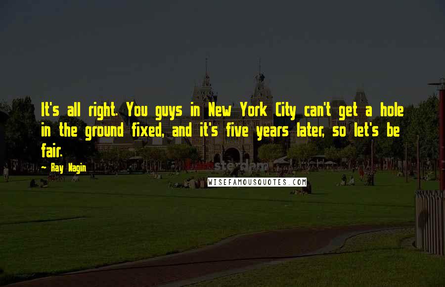 Ray Nagin Quotes: It's all right. You guys in New York City can't get a hole in the ground fixed, and it's five years later, so let's be fair.