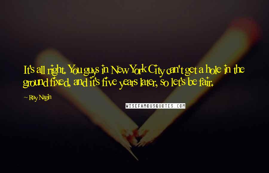 Ray Nagin Quotes: It's all right. You guys in New York City can't get a hole in the ground fixed, and it's five years later, so let's be fair.