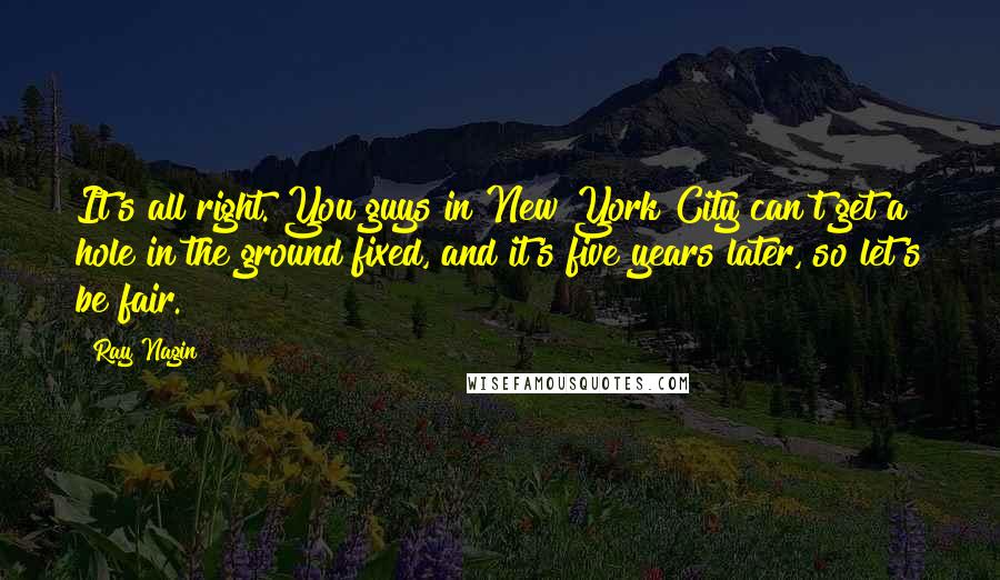 Ray Nagin Quotes: It's all right. You guys in New York City can't get a hole in the ground fixed, and it's five years later, so let's be fair.