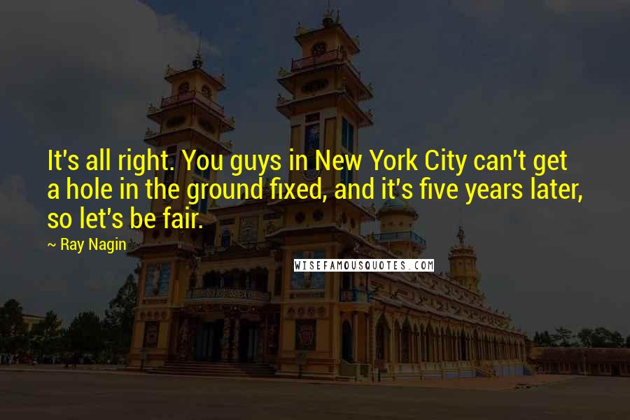Ray Nagin Quotes: It's all right. You guys in New York City can't get a hole in the ground fixed, and it's five years later, so let's be fair.