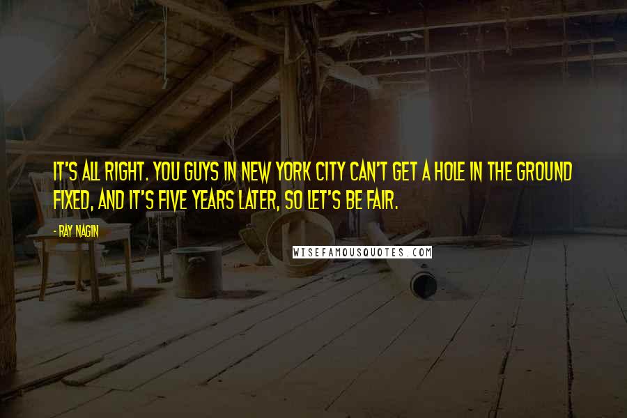 Ray Nagin Quotes: It's all right. You guys in New York City can't get a hole in the ground fixed, and it's five years later, so let's be fair.