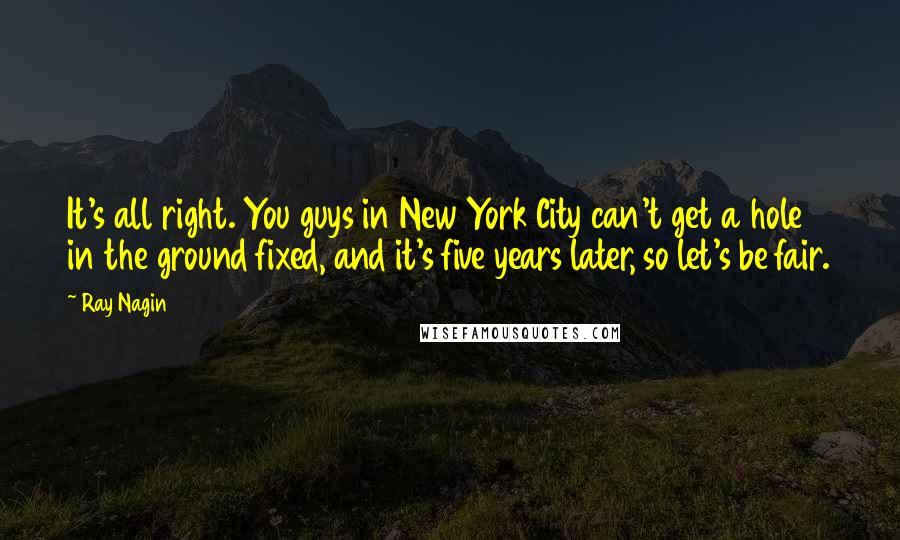 Ray Nagin Quotes: It's all right. You guys in New York City can't get a hole in the ground fixed, and it's five years later, so let's be fair.