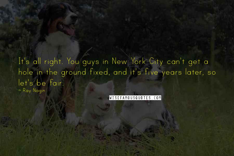 Ray Nagin Quotes: It's all right. You guys in New York City can't get a hole in the ground fixed, and it's five years later, so let's be fair.