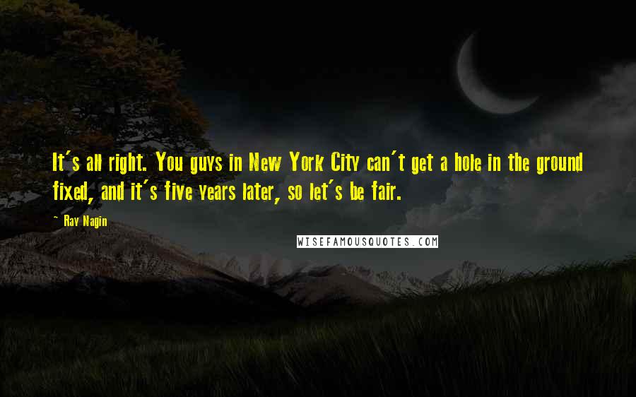 Ray Nagin Quotes: It's all right. You guys in New York City can't get a hole in the ground fixed, and it's five years later, so let's be fair.