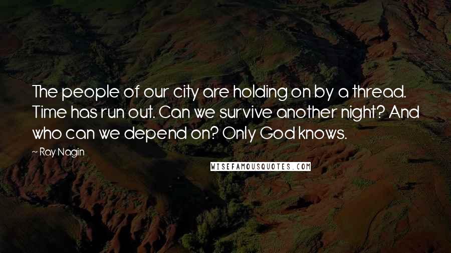 Ray Nagin Quotes: The people of our city are holding on by a thread. Time has run out. Can we survive another night? And who can we depend on? Only God knows.